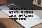 老年人的小生意,一份财富来源,让智慧在指尖跳跃,老年人的新兴小生意创业故事 老年人的小生意,一份财富来源,让智慧在指尖跳跃,老年人的新兴小生意创业故事