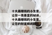 十大最赚钱的小生意,让你一夜暴富的秘诀,十大最赚钱的小生意,让您的财富瞬间翻倍 十大最赚钱的小生意,让你一夜暴富的秘诀,十大最赚钱的小生意,让您的财富瞬间翻倍