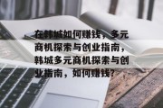 在韩城如何赚钱,多元商机探索与创业指南,韩城多元商机探索与创业指南,如何赚钱?