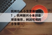 杭州什么小生意最赚钱?,杭州新兴小本创业项目推荐,利润可观的小生意 杭州什么小生意最赚钱?,杭州新兴小本创业项目推荐,利润可观的小生意