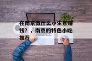 在南京做什么小生意赚钱?,南京的特色小吃推荐 在南京做什么小生意赚钱?,南京的特色小吃推荐