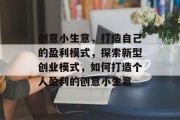 创意小生意,打造自己的盈利模式,探索新型创业模式,如何打造个人盈利的创意小生意 创意小生意,打造自己的盈利模式,探索新型创业模式,如何打造个人盈利的创意小生意