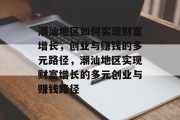 潮汕地区如何实现财富增长,创业与赚钱的多元路径,潮汕地区实现财富增长的多元创业与赚钱路径