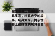 探索世界上最赚钱的玩具生意,玩具大亨的故事,玩具大亨,揭示世界上最赚钱的玩具生意