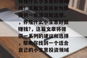 养殖什么小生意好做赚钱?这篇文章将会为你提供一些建议和选择。,养殖什么小生意好做赚钱?,这篇文章将提供一系列的建议和选择,帮助你找到一个适合自己的小生意投资领域。 养殖什么小生意好做赚钱?这篇文章将会为你提供一些建议和选择。,养殖什么小生意好做赚钱?,这篇文章将提供一系列的建议和选择,帮助你找到一个适合自己的小生意投资领域。