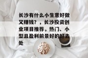 长沙有什么小生意好做又赚钱?,长沙投资创业项目推荐,热门、小型且盈利前景好的好去处 长沙有什么小生意好做又赚钱?,长沙投资创业项目推荐,热门、小型且盈利前景好的好去处