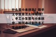 什么是小本创业?做手工小生意怎么样赚钱?,手工小生意与小本创业,如何通过制作手工艺品盈利? 什么是小本创业?做手工小生意怎么样赚钱?,手工小生意与小本创业,如何通过制作手工艺品盈利?