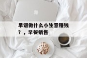早饭做什么小生意赚钱?,早餐销售