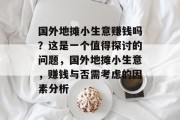 国外地摊小生意赚钱吗?这是一个值得探讨的问题,国外地摊小生意,赚钱与否需考虑的因素分析 国外地摊小生意赚钱吗?这是一个值得探讨的问题,国外地摊小生意,赚钱与否需考虑的因素分析