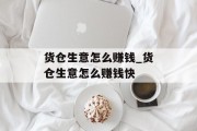 货仓生意怎么赚钱_货仓生意怎么赚钱快