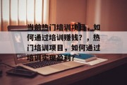 当前热门培训项目，如何通过培训赚钱？，热门培训项目，如何通过培训实现盈利？