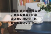 利好!大资金持续入场,本周股票型ETF净流入超750亿元,环比增幅超过7倍 利好!大资金持续入场,本周股票型ETF净流入超750亿元,环比增幅超过7倍