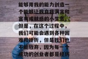 励志小生意赚钱的句子经典,相信很多创业者都会有这样的想法,我能够用我的能力创造一个能够让我自我满足和富有成就感的小生意。但是,在这个过程中,我们可能会遇到各种困难和挫折,但是我们也不能放弃,因为每一个成功的创业者都是经历过无数磨难和失败的人。,创业之路,战胜挫折,成就人生 励志小生意赚钱的句子经典,相信很多创业者都会有这样的想法,我能够用我的能力创造一个能够让我自我满足和富有成就感的小生意。但是,在这个过程中,我们可能会遇到各种困难和挫折,但是我们也不能放弃,因为每一个成功的创业者都是经历过无数磨难和失败的人。,创业之路,战胜挫折,成就人生
