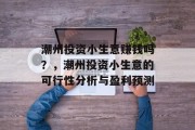 潮州投资小生意赚钱吗?,潮州投资小生意的可行性分析与盈利预测 潮州投资小生意赚钱吗?,潮州投资小生意的可行性分析与盈利预测