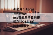 AI芯片:Apple Intelligence智能助手目前搭载在ISO18.1的beta版本上