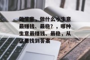 做生意,做什么小生意最赚钱、最稳?,哪种生意最赚钱、最稳,从这里找到答案 做生意,做什么小生意最赚钱、最稳?,哪种生意最赚钱、最稳,从这里找到答案