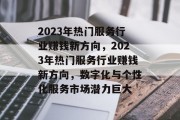 2023年热门服务行业赚钱新方向,2023年热门服务行业赚钱新方向,数字化与个性化服务市场潜力巨大 2023年热门服务行业赚钱新方向,2023年热门服务行业赚钱新方向,数字化与个性化服务市场潜力巨大