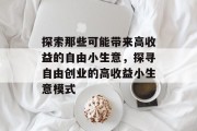 探索那些可能带来高收益的自由小生意,探寻自由创业的高收益小生意模式 探索那些可能带来高收益的自由小生意,探寻自由创业的高收益小生意模式