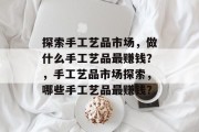探索手工艺品市场,做什么手工艺品最赚钱?,手工艺品市场探索,哪些手工艺品最赚钱? 探索手工艺品市场,做什么手工艺品最赚钱?,手工艺品市场探索,哪些手工艺品最赚钱?