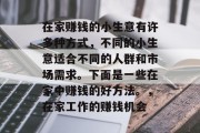 在家赚钱的小生意有许多种方式，不同的小生意适合不同的人群和市场需求。下面是一些在家中赚钱的好方法。，在家工作的赚钱机会