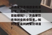 济南餐饮市场创业机会探索,选择什么餐饮项目能赚钱?,济南餐饮市场创业机会探索,如何选择盈利的餐饮项目? 济南餐饮市场创业机会探索,选择什么餐饮项目能赚钱?,济南餐饮市场创业机会探索,如何选择盈利的餐饮项目?