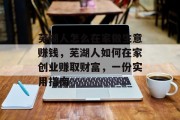 芜湖人怎么在家做生意赚钱,芜湖人如何在家创业赚取财富,一份实用指南 芜湖人怎么在家做生意赚钱,芜湖人如何在家创业赚取财富,一份实用指南