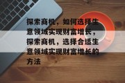 探索商机,如何选择生意领域实现财富增长,探索商机,选择合适生意领域实现财富增长的方法 探索商机,如何选择生意领域实现财富增长,探索商机,选择合适生意领域实现财富增长的方法