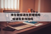 现在做烟酒生意赚钱吗_烟酒生意挣钱吗