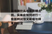 商场做什么小生意赚点钱,实体店如何进行一些低利润但又能吸引顾客的经营 商场做什么小生意赚点钱,实体店如何进行一些低利润但又能吸引顾客的经营
