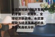 水资源短缺与经济发展的矛盾——水商机,全球经济新战场,水资源短缺与经济发展间的关系及其商机分析