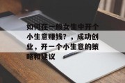 如何在一般女生中开个小生意赚钱?,成功创业,开一个小生意的策略和建议 如何在一般女生中开个小生意赚钱?,成功创业,开一个小生意的策略和建议