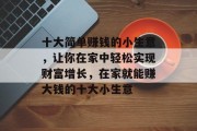 十大简单赚钱的小生意,让你在家中轻松实现财富增长,在家就能赚大钱的十大小生意