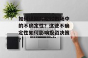 如何识别和应对市场中的不确定性?这些不确定性如何影响投资决策?