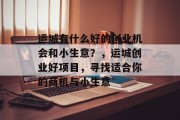 运城有什么好的创业机会和小生意?,运城创业好项目,寻找适合你的商机与小生意 运城有什么好的创业机会和小生意?,运城创业好项目,寻找适合你的商机与小生意