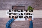 探寻商机,做什么生意赚钱呢?,探寻商机,如何选择赚钱的生意? 探寻商机,做什么生意赚钱呢?,探寻商机,如何选择赚钱的生意?