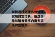 如何通过做什么包赚钱实现财富增长，通过创作与销售数字内容包实现财富增长