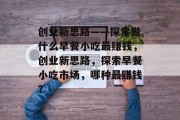 创业新思路——探索做什么早餐小吃最赚钱,创业新思路,探索早餐小吃市场,哪种最赚钱? 创业新思路——探索做什么早餐小吃最赚钱,创业新思路,探索早餐小吃市场,哪种最赚钱?