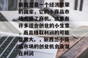 新西兰是一个经济繁荣的国家,它的小商品市场充满了商机。这里有许多适合创业的小生意,而且赚取利润的可能性很大。,新西兰小商品市场的创业机会及潜在利润 新西兰是一个经济繁荣的国家,它的小商品市场充满了商机。这里有许多适合创业的小生意,而且赚取利润的可能性很大。,新西兰小商品市场的创业机会及潜在利润