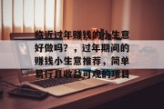 临近过年赚钱的小生意好做吗?,过年期间的赚钱小生意推荐,简单易行且收益可观的项目