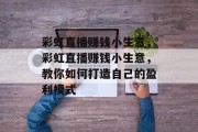 彩虹直播赚钱小生意,彩虹直播赚钱小生意,教你如何打造自己的盈利模式