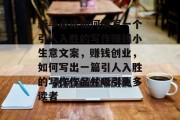 新手必读如何撰写一个引人入胜的写作赚钱小生意文案,赚钱创业,如何写出一篇引人入胜的写作作品并吸引更多读者 新手必读如何撰写一个引人入胜的写作赚钱小生意文案,赚钱创业,如何写出一篇引人入胜的写作作品并吸引更多读者