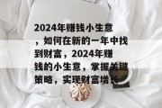 2024年赚钱小生意,如何在新的一年中找到财富,2024年赚钱的小生意,掌握关键策略,实现财富增长 2024年赚钱小生意,如何在新的一年中找到财富,2024年赚钱的小生意,掌握关键策略,实现财富增长