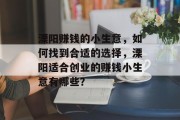 溧阳赚钱的小生意,如何找到合适的选择,溧阳适合创业的赚钱小生意有哪些? 溧阳赚钱的小生意,如何找到合适的选择,溧阳适合创业的赚钱小生意有哪些?