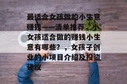 最适合女孩做的小生意赚钱——清单推荐,小女孩适合做的赚钱小生意有哪些?,女孩子创业的小项目介绍及投资建议 最适合女孩做的小生意赚钱——清单推荐,小女孩适合做的赚钱小生意有哪些?,女孩子创业的小项目介绍及投资建议