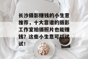 长沙摄影赚钱的小生意推荐,十大靠谱的摄影工作室拍摄照片也能赚钱?这些小生意可以试试! 长沙摄影赚钱的小生意推荐,十大靠谱的摄影工作室拍摄照片也能赚钱?这些小生意可以试试!