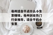 亳州适合干点什么小生意赚钱,亳州创业热门行业推荐,适合干的小生意 亳州适合干点什么小生意赚钱,亳州创业热门行业推荐,适合干的小生意