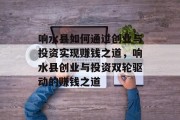 响水县如何通过创业与投资实现赚钱之道,响水县创业与投资双轮驱动的赚钱之道