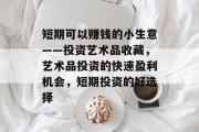 短期可以赚钱的小生意——投资艺术品收藏,艺术品投资的快速盈利机会,短期投资的好选择 短期可以赚钱的小生意——投资艺术品收藏,艺术品投资的快速盈利机会,短期投资的好选择