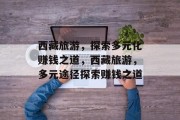 西藏旅游,探索多元化赚钱之道,西藏旅游,多元途径探索赚钱之道