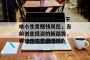 创业投资新趋势——干啥小生意赚钱现在,当前创业投资的新趋势,哪些小生意最赚钱? 创业投资新趋势——干啥小生意赚钱现在,当前创业投资的新趋势,哪些小生意最赚钱?